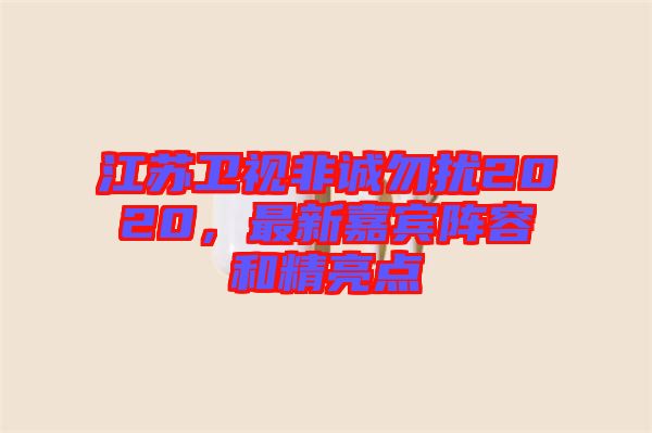 江蘇衛(wèi)視非誠勿擾2020，最新嘉賓陣容和精亮點