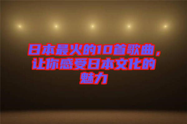 日本最火的10首歌曲，讓你感受日本文化的魅力