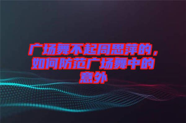 廣場舞不起周思萍的，如何防范廣場舞中的意外