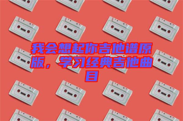 我會想起你吉他譜原版，學(xué)習(xí)經(jīng)典吉他曲目