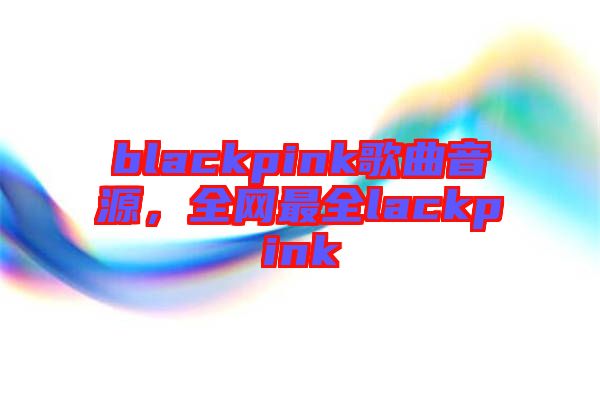 blackpink歌曲音源，全網(wǎng)最全lackpink