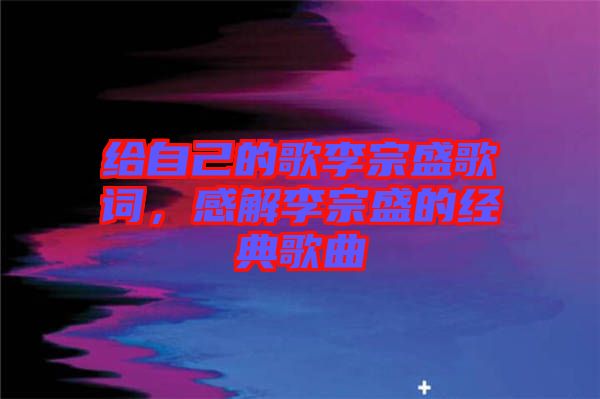 給自己的歌李宗盛歌詞，感解李宗盛的經(jīng)典歌曲