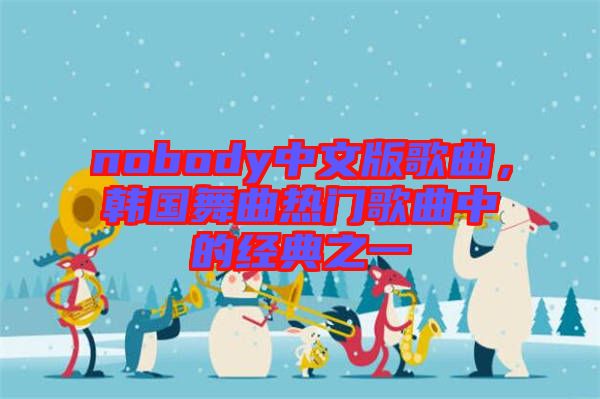 nobody中文版歌曲，韓國舞曲熱門歌曲中的經(jīng)典之一