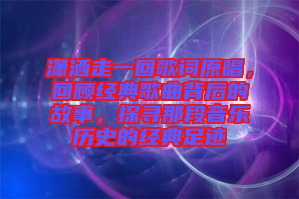 瀟灑走一回歌詞原唱，回顧經(jīng)典歌曲背后的故事，探尋那段音樂(lè)歷史的經(jīng)典足跡