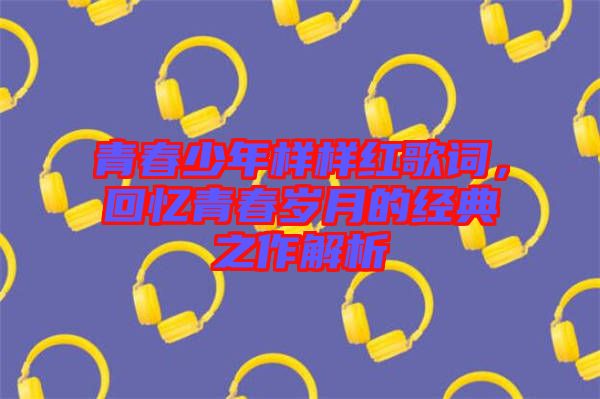 青春少年樣樣紅歌詞，回憶青春歲月的經典之作解析