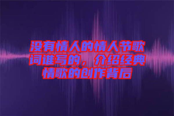 沒有情人的情人節(jié)歌詞誰寫的，介紹經(jīng)典情歌的創(chuàng)作背后