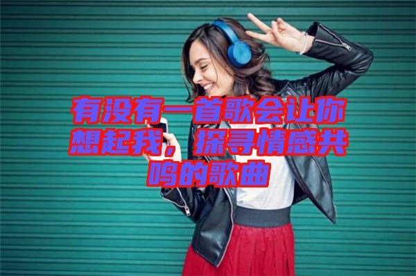 有沒有一首歌會讓你想起我，探尋情感共鳴的歌曲