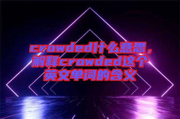 crowded什么意思，解釋crowded這個英文單詞的含義