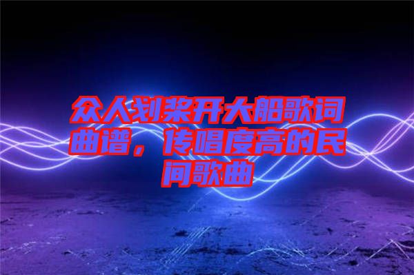 眾人劃槳開大船歌詞曲譜，傳唱度高的民間歌曲