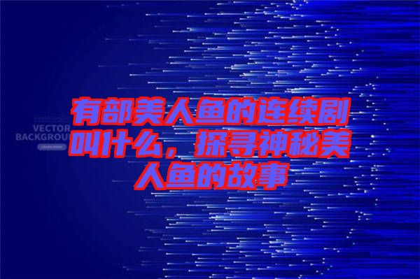 有部美人魚的連續(xù)劇叫什么，探尋神秘美人魚的故事