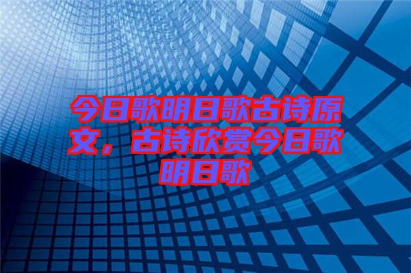 今日歌明日歌古詩原文，古詩欣賞今日歌明日歌