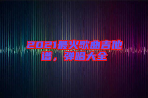 2021最火歌曲吉他譜，彈唱大全