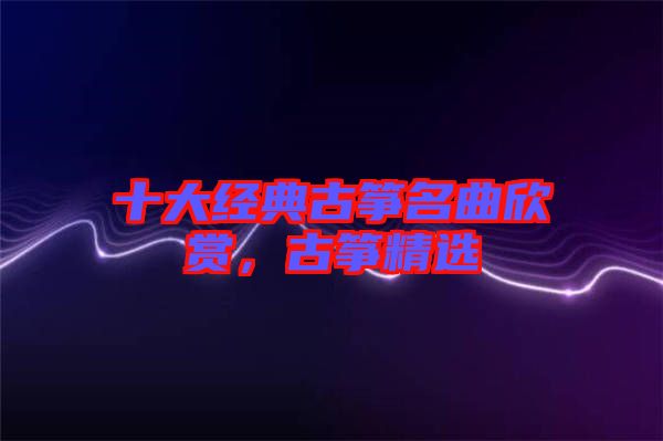 十大經(jīng)典古箏名曲欣賞，古箏精選