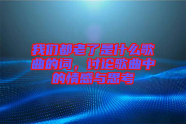 我們都老了是什么歌曲的詞，討論歌曲中的情感與思考