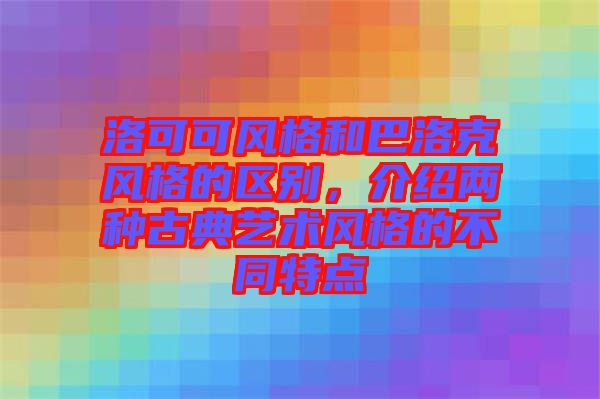 洛可可風格和巴洛克風格的區(qū)別，介紹兩種古典藝術風格的不同特點