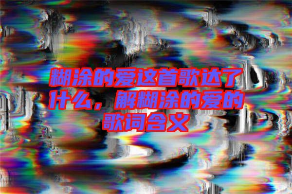 糊涂的愛這首歌達了什么，解糊涂的愛的歌詞含義