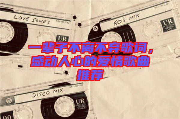 一輩子不離不棄歌詞，感動(dòng)人心的愛情歌曲推薦