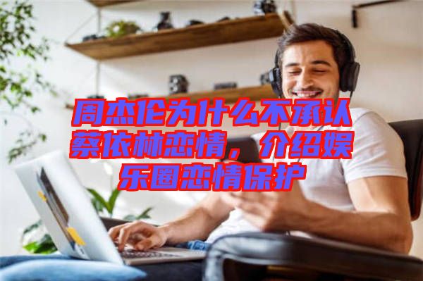 周杰倫為什么不承認(rèn)蔡依林戀情，介紹娛樂圈戀情保護(hù)