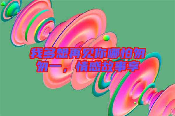 我多想再見你哪怕匆匆一，情感故事享