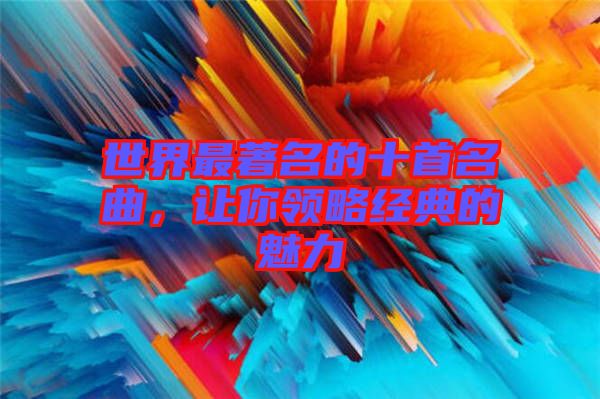 世界最著名的十首名曲，讓你領(lǐng)略經(jīng)典的魅力