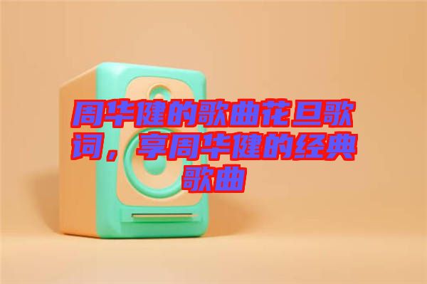 周華健的歌曲花旦歌詞，享周華健的經(jīng)典歌曲