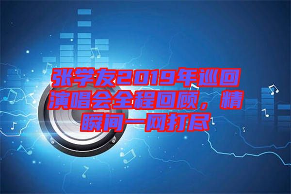 張學(xué)友2019年巡回演唱會全程回顧，精瞬間一網(wǎng)打盡