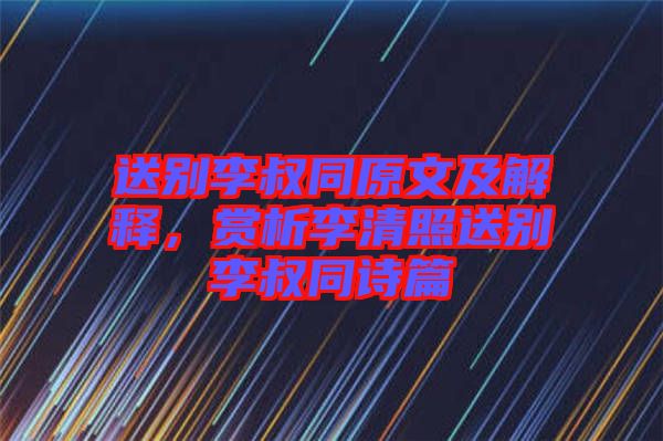 送別李叔同原文及解釋，賞析李清照送別李叔同詩篇