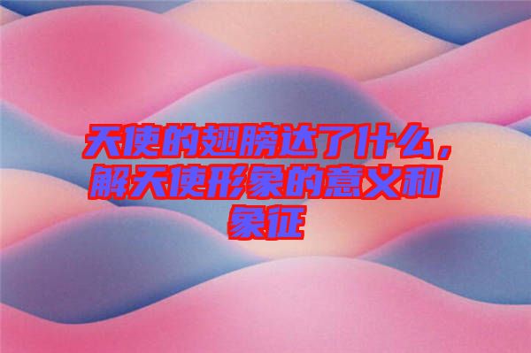 天使的翅膀達(dá)了什么，解天使形象的意義和象征