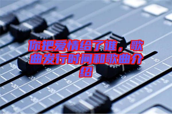 你把愛情給了誰，歌曲發(fā)行時間和歌曲介紹