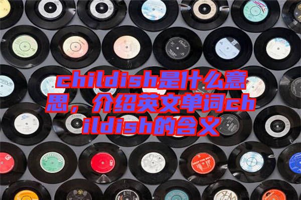 childish是什么意思，介紹英文單詞childish的含義