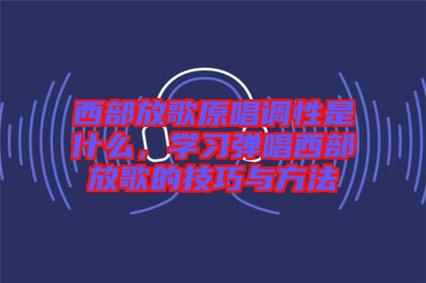 西部放歌原唱調(diào)性是什么，學習彈唱西部放歌的技巧與方法