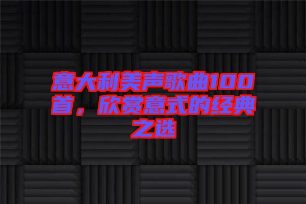 意大利美聲歌曲100首，欣賞意式的經(jīng)典之選