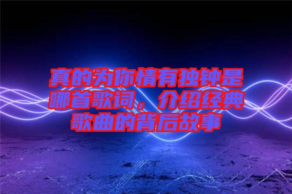 真的為你情有獨鐘是哪首歌詞，介紹經(jīng)典歌曲的背后故事