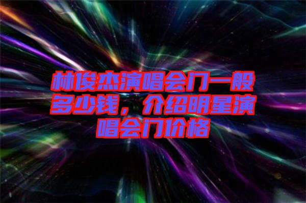 林俊杰演唱會(huì)門(mén)一般多少錢，介紹明星演唱會(huì)門(mén)價(jià)格