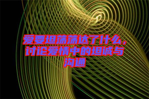 愛(ài)要坦蕩蕩達(dá)了什么，討論愛(ài)情中的坦誠(chéng)與溝通