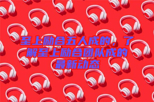 至上勵合五人成的，了解至上勵合團隊成的最新動態(tài)