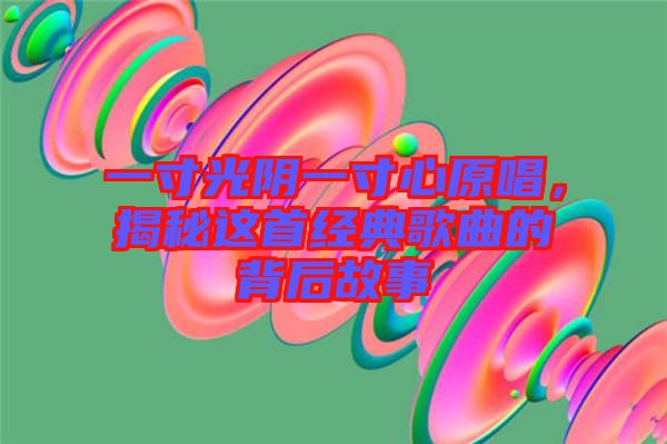 一寸光陰一寸心原唱，揭秘這首經(jīng)典歌曲的背后故事