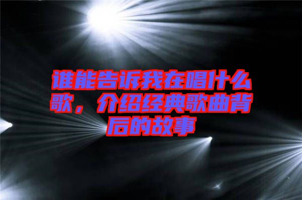 誰能告訴我在唱什么歌，介紹經典歌曲背后的故事