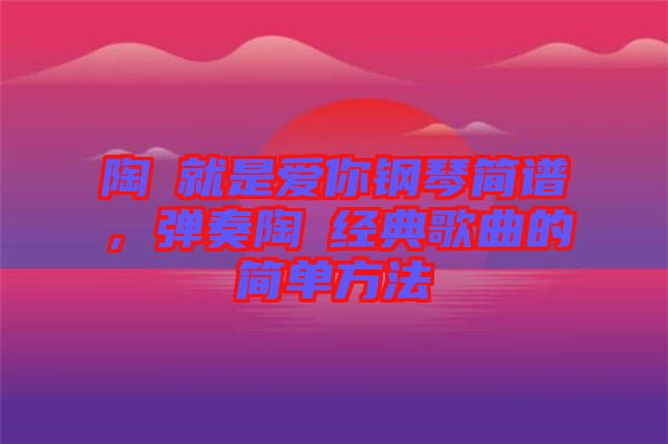 陶喆就是愛(ài)你鋼琴簡(jiǎn)譜，彈奏陶喆經(jīng)典歌曲的簡(jiǎn)單方法