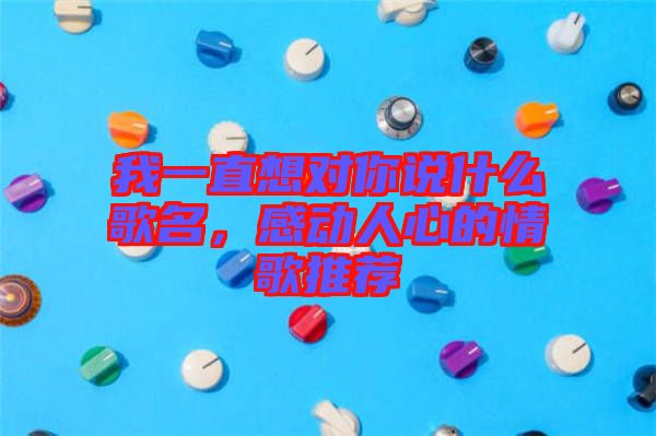 我一直想對你說什么歌名，感動人心的情歌推薦