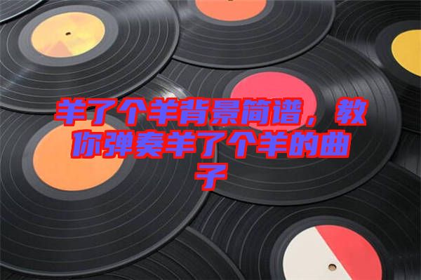 羊了個(gè)羊背景簡(jiǎn)譜，教你彈奏羊了個(gè)羊的曲子