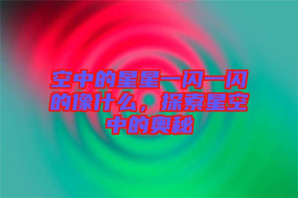 空中的星星一閃一閃的像什么，探索星空中的奧秘