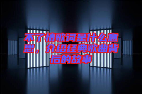 不了情歌詞是什么意思，介紹經(jīng)典歌曲背后的故事