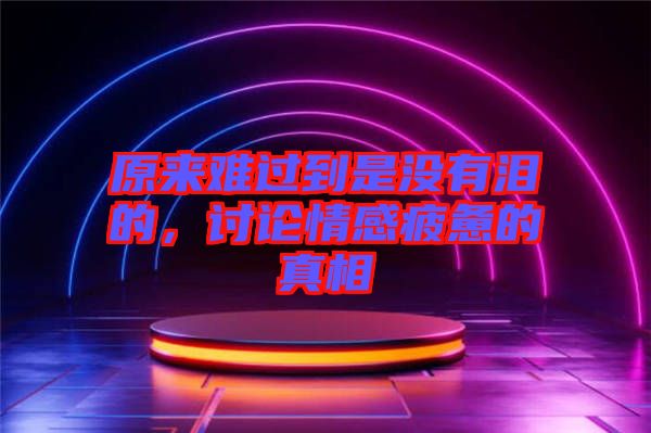 原來(lái)難過(guò)到是沒(méi)有淚的，討論情感疲憊的真相