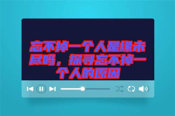 忘不掉一個(gè)人是緣未盡嗎，探尋忘不掉一個(gè)人的原因