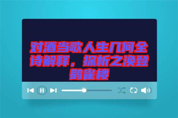 對酒當歌人生幾何全詩解釋，探析之渙登鸛雀樓