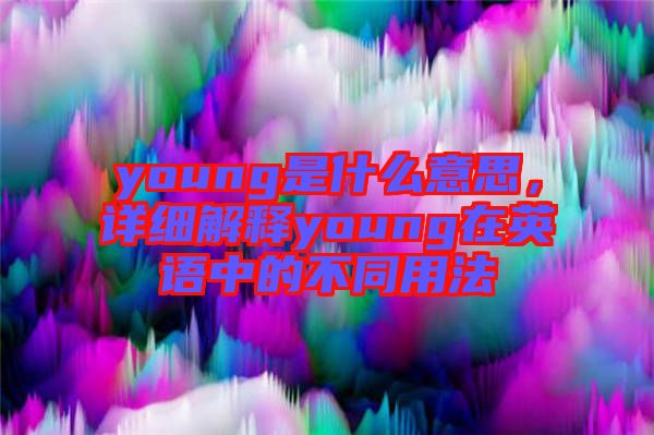 young是什么意思，詳細(xì)解釋young在英語(yǔ)中的不同用法