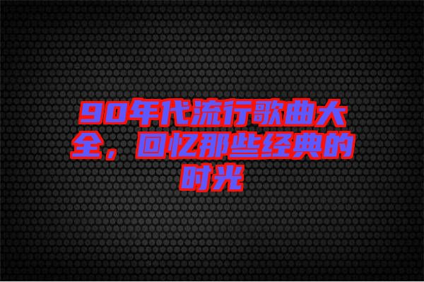 90年代流行歌曲大全，回憶那些經(jīng)典的時(shí)光