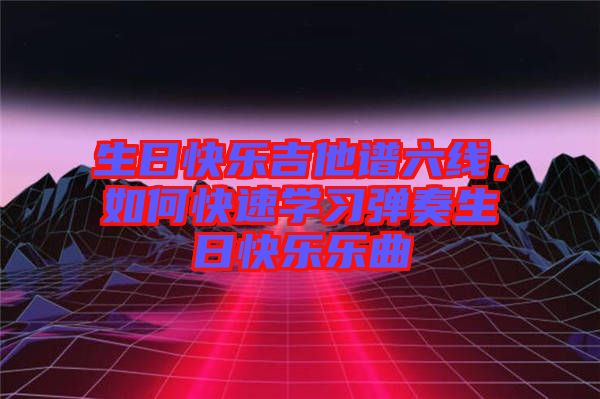 生日快樂吉他譜六線，如何快速學習彈奏生日快樂樂曲