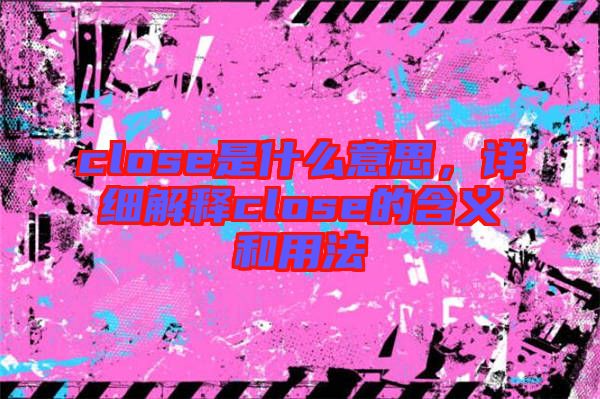 close是什么意思，詳細(xì)解釋close的含義和用法